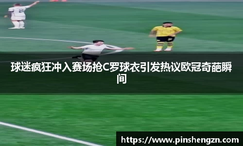 球迷瘋狂沖入賽場搶C羅球衣引發熱議歐冠奇葩瞬間