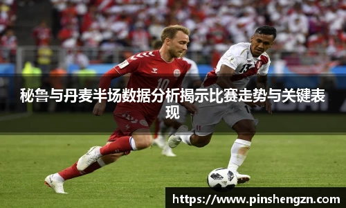 秘魯與丹麥半場數據分析揭示比賽走勢與關鍵表現